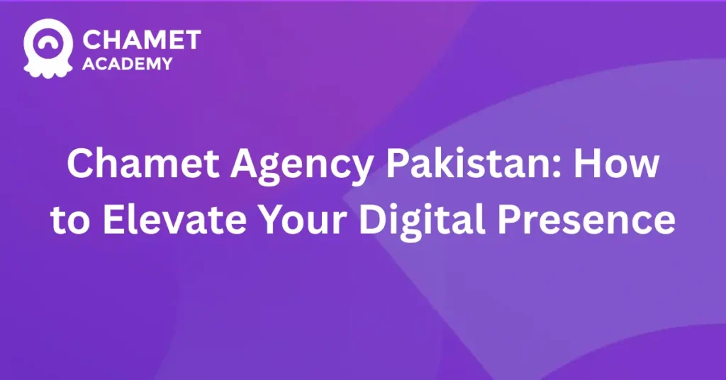 Chamet Agency Pakistan How to Elevate Your Digital Presence
